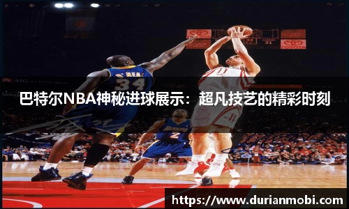 巴特尔NBA神秘进球展示：超凡技艺的精彩时刻
